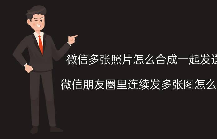 微信多张照片怎么合成一起发送 微信朋友圈里连续发多张图怎么发？